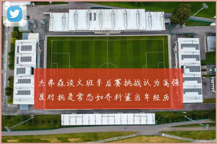 杰弗森谈文班季后赛挑战认为高强度对抗是常态如乔科鲨当年经历