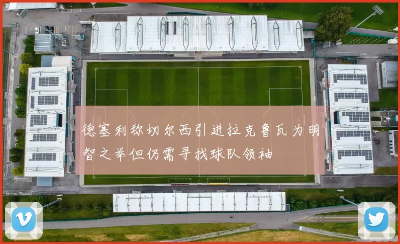 德塞利称切尔西引进拉克鲁瓦为明智之举但仍需寻找球队领袖