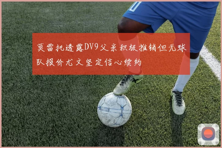 莫雷托透露DV9父亲积极推销但无球队报价尤文坚定信心续约