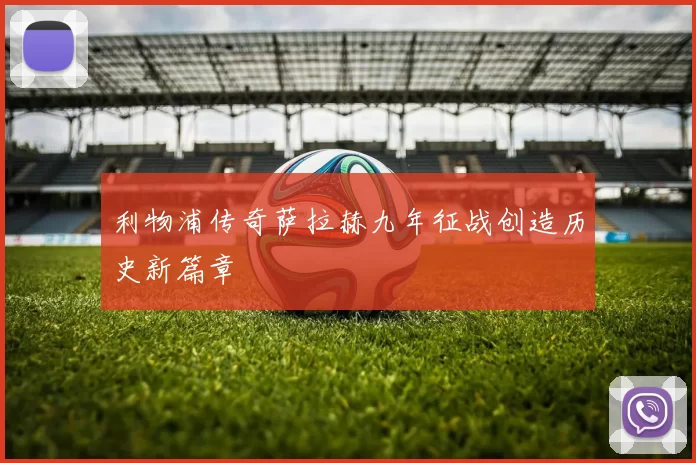 利物浦传奇萨拉赫九年征战创造历史新篇章
