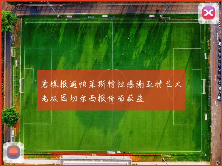 意媒报道帕莱斯特拉感谢亚特兰大老板因切尔西报价而获益
