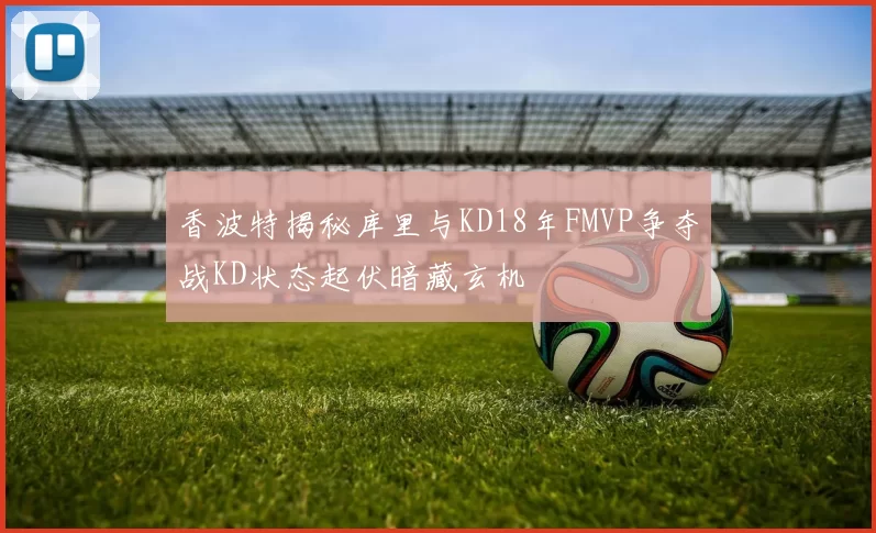 香波特揭秘库里与KD18年FMVP争夺战KD状态起伏暗藏玄机