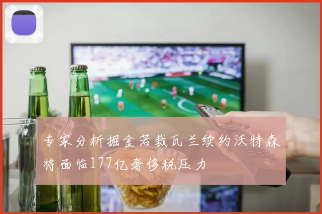 专家分析掘金若裁瓦兰续约沃特森将面临177亿奢侈税压力