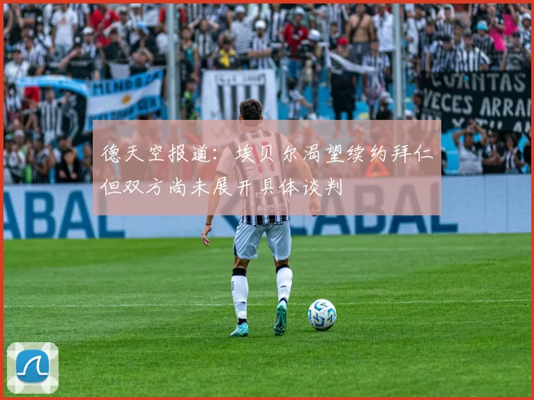 德天空报道：埃贝尔渴望续约拜仁但双方尚未展开具体谈判