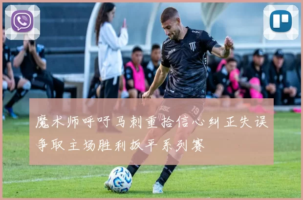 魔术师呼吁马刺重拾信心纠正失误争取主场胜利扳平系列赛