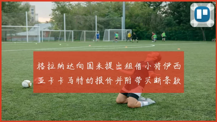 格拉纳达向国米提出租借小将伊西亚卡卡马特的报价并附带买断条款