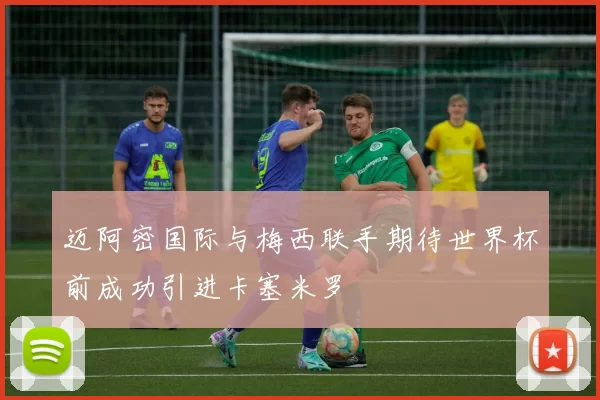 迈阿密国际与梅西联手期待世界杯前成功引进卡塞米罗