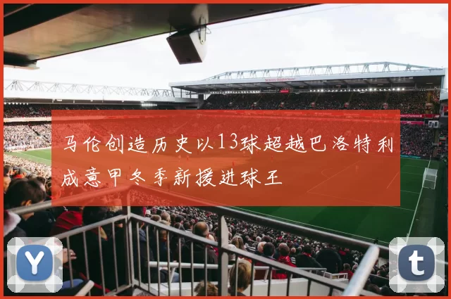 马伦创造历史以13球超越巴洛特利成意甲冬季新援进球王