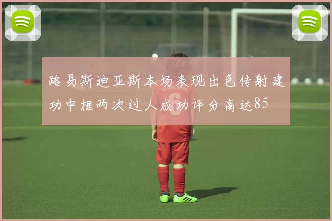 路易斯迪亚斯本场表现出色传射建功中框两次过人成功评分高达85