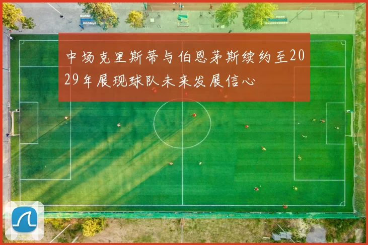 中场克里斯蒂与伯恩茅斯续约至2029年展现球队未来发展信心