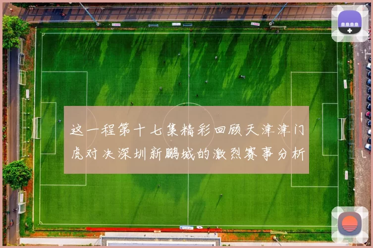 这一程第十七集精彩回顾天津津门虎对决深圳新鹏城的激烈赛事分析与亮点解读