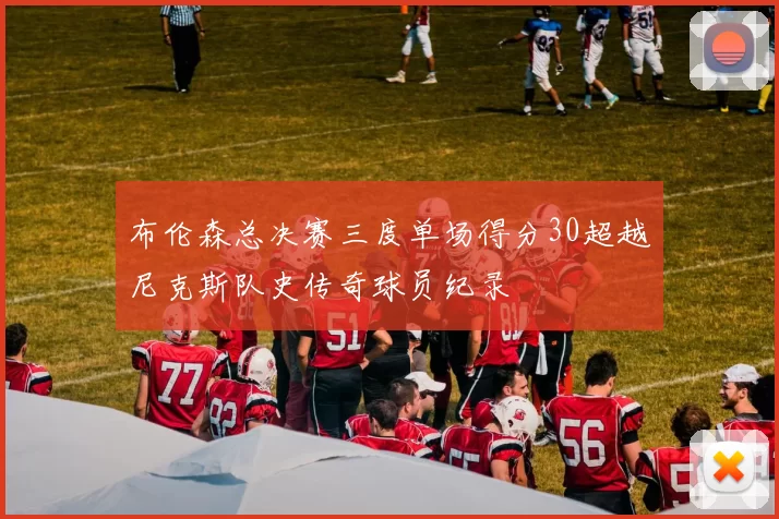 布伦森总决赛三度单场得分30超越尼克斯队史传奇球员纪录