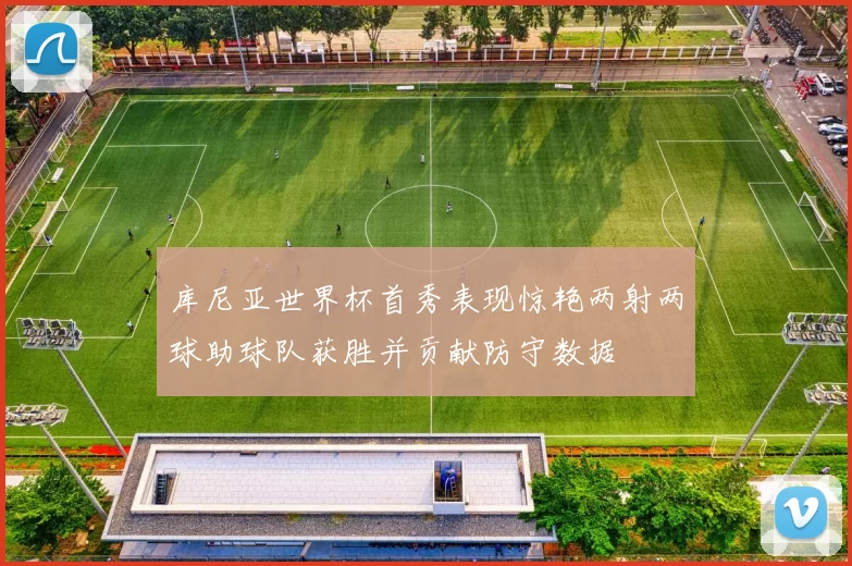 库尼亚世界杯首秀表现惊艳两射两球助球队获胜并贡献防守数据