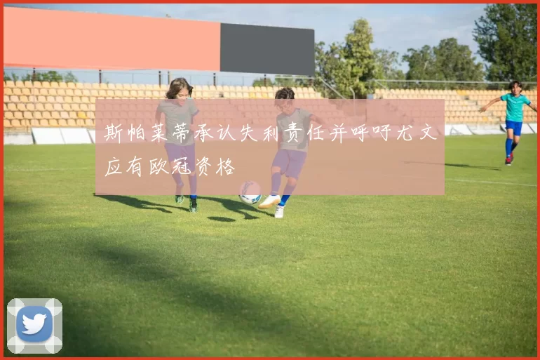 斯帕莱蒂承认失利责任并呼吁尤文应有欧冠资格
