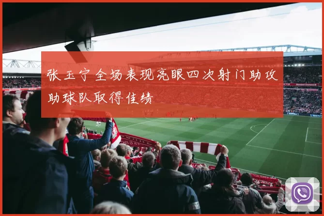 张玉宁全场表现亮眼四次射门助攻助球队取得佳绩