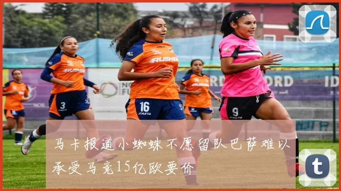 马卡报道小蜘蛛不愿留队巴萨难以承受马竞15亿欧要价