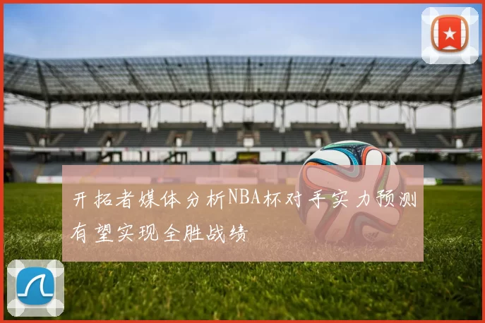 开拓者媒体分析NBA杯对手实力预测有望实现全胜战绩