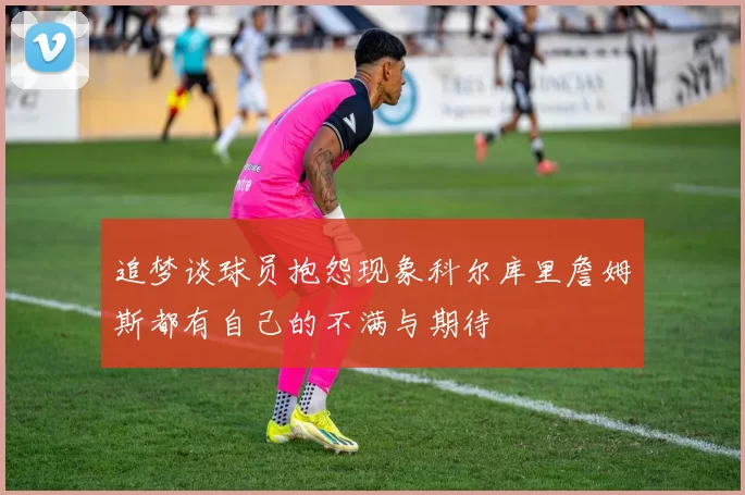 追梦谈球员抱怨现象科尔库里詹姆斯都有自己的不满与期待