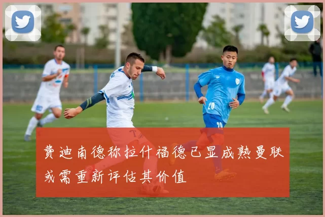 费迪南德称拉什福德已显成熟曼联或需重新评估其价值