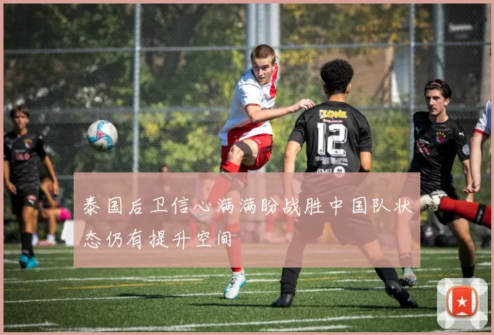 泰国后卫信心满满盼战胜中国队状态仍有提升空间