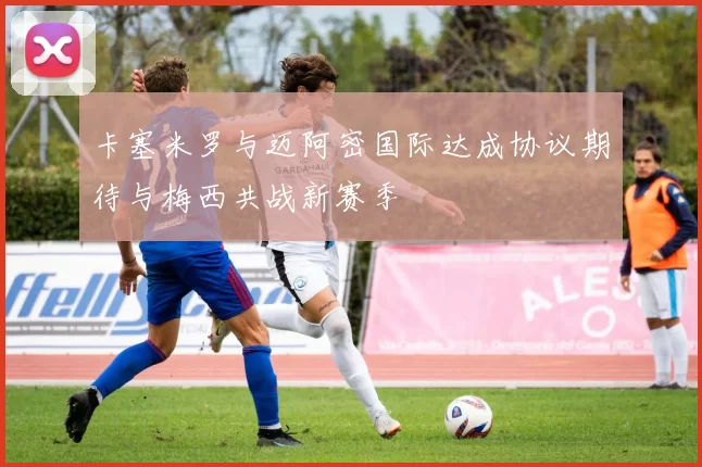 卡塞米罗与迈阿密国际达成协议期待与梅西共战新赛季