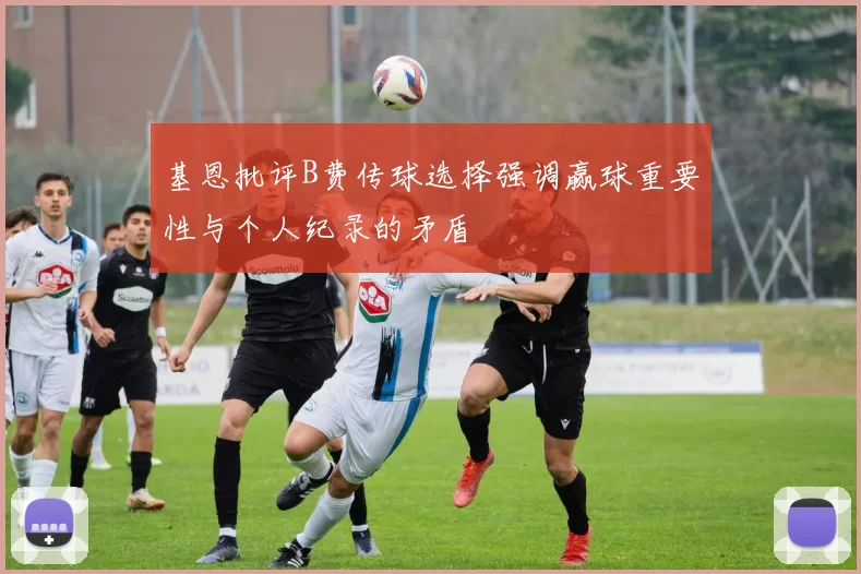 基恩批评B费传球选择强调赢球重要性与个人纪录的矛盾