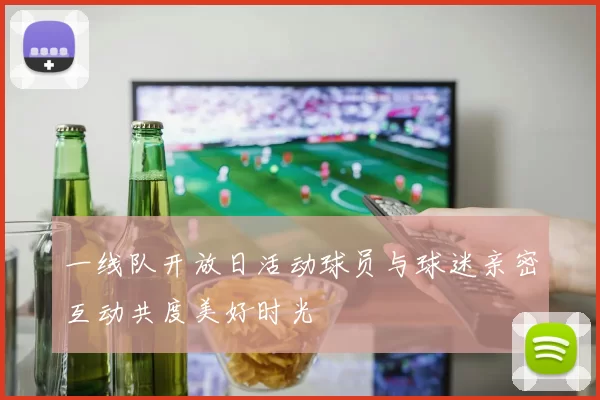 一线队开放日活动球员与球迷亲密互动共度美好时光