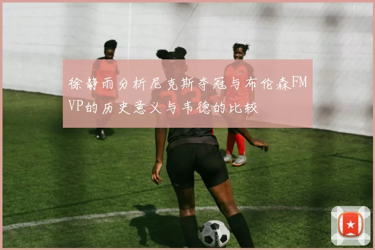 徐静雨分析尼克斯夺冠与布伦森FMVP的历史意义与韦德的比较